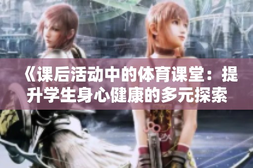 《课后活动中的体育课堂：提升学生身心健康的多元探索》