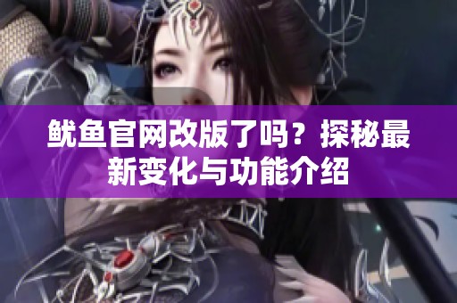 鱿鱼官网改版了吗？探秘最新变化与功能介绍