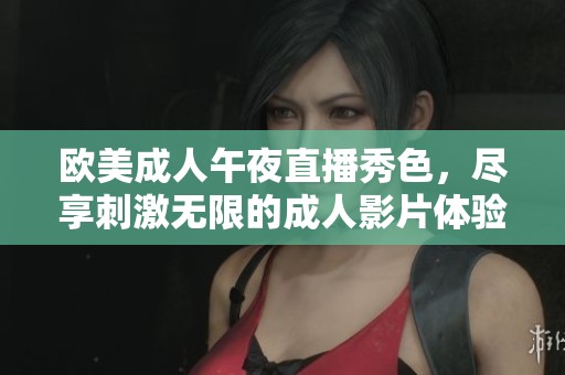 欧美成人午夜直播秀色，尽享刺激无限的成人影片体验