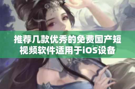 推荐几款优秀的免费国产短视频软件适用于iOS设备