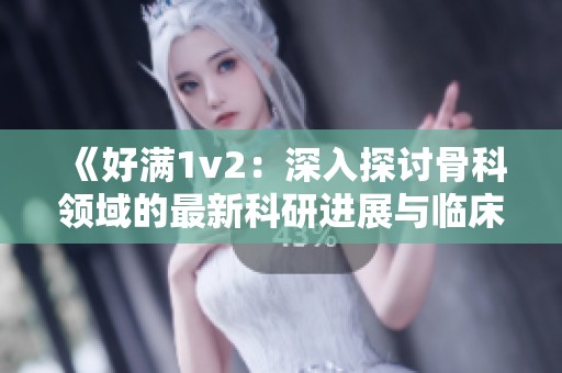 《好满1v2：深入探讨骨科领域的最新科研进展与临床应用》