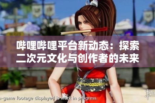 哔哩哔哩平台新动态：探索二次元文化与创作者的未来发展