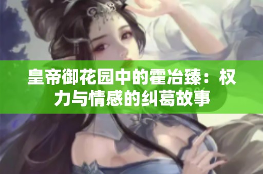 皇帝御花园中的霍冶臻：权力与情感的纠葛故事