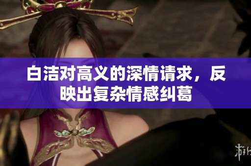 白洁对高义的深情请求，反映出复杂情感纠葛