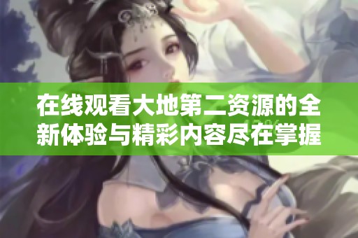 在线观看大地第二资源的全新体验与精彩内容尽在掌握