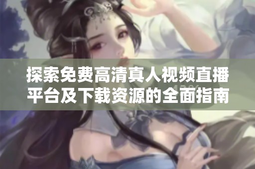 探索免费高清真人视频直播平台及下载资源的全面指南