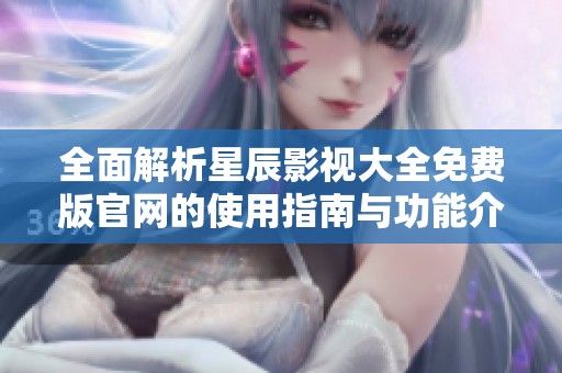全面解析星辰影视大全免费版官网的使用指南与功能介绍