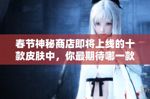 春节神秘商店即将上线的十款皮肤中，你最期待哪一款呢