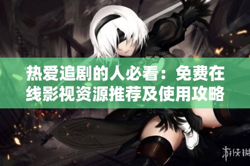热爱追剧的人必看：免费在线影视资源推荐及使用攻略
