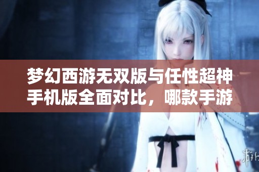 梦幻西游无双版与任性超神手机版全面对比，哪款手游更胜一筹？