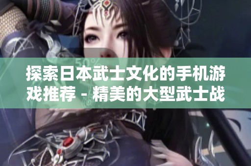 探索日本武士文化的手机游戏推荐 - 精美的大型武士战斗体验