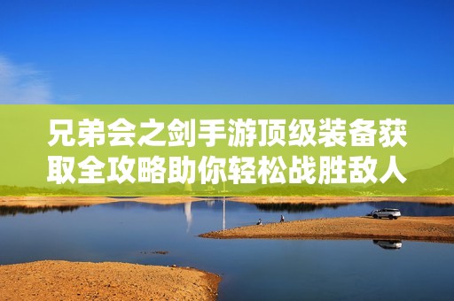 兄弟会之剑手游顶级装备获取全攻略助你轻松战胜敌人