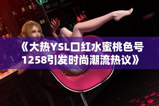 《大热YSL口红水蜜桃色号1258引发时尚潮流热议》