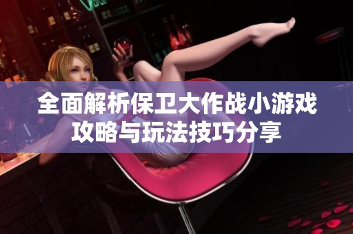 全面解析保卫大作战小游戏攻略与玩法技巧分享