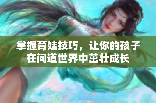 掌握育娃技巧，让你的孩子在问道世界中茁壮成长