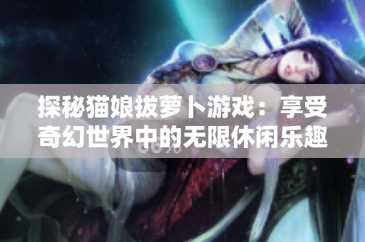 探秘猫娘拔萝卜游戏：享受奇幻世界中的无限休闲乐趣