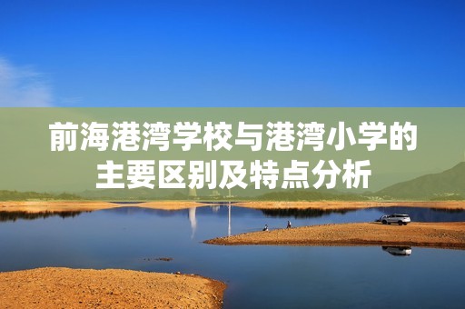 前海港湾学校与港湾小学的主要区别及特点分析