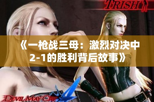《一枪战三母：激烈对决中2-1的胜利背后故事》