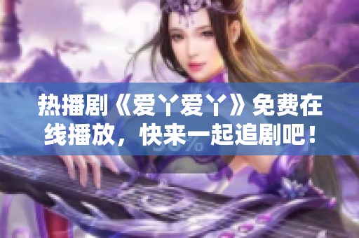 热播剧《爱丫爱丫》免费在线播放，快来一起追剧吧！