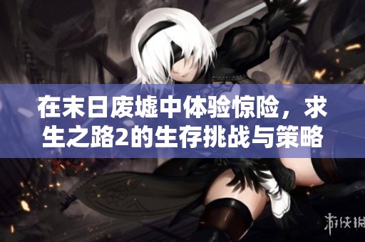在末日废墟中体验惊险，求生之路2的生存挑战与策略剖析