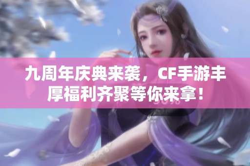 九周年庆典来袭，CF手游丰厚福利齐聚等你来拿！