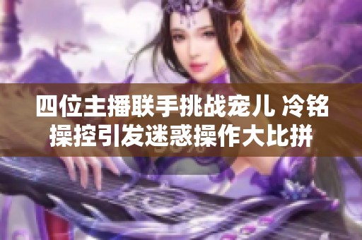 四位主播联手挑战宠儿 冷铭操控引发迷惑操作大比拼