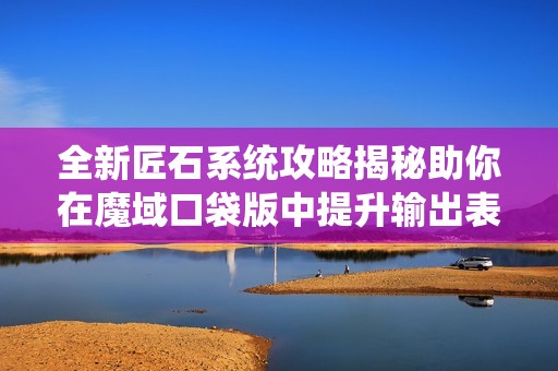 全新匠石系统攻略揭秘助你在魔域口袋版中提升输出表现