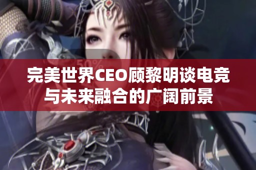 完美世界CEO顾黎明谈电竞与未来融合的广阔前景
