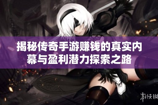 揭秘传奇手游赚钱的真实内幕与盈利潜力探索之路