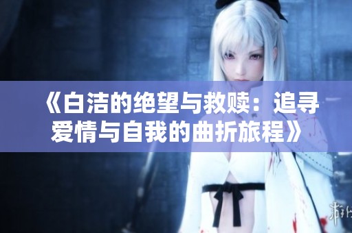 《白洁的绝望与救赎：追寻爱情与自我的曲折旅程》
