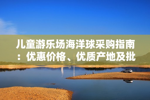 儿童游乐场海洋球采购指南：优惠价格、优质产地及批发信息分享