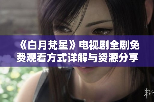 《白月梵星》电视剧全剧免费观看方式详解与资源分享