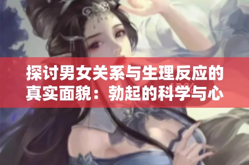 探讨男女关系与生理反应的真实面貌：勃起的科学与心理解析