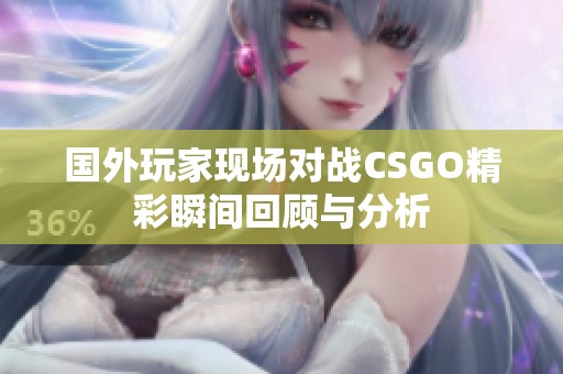 国外玩家现场对战CSGO精彩瞬间回顾与分析