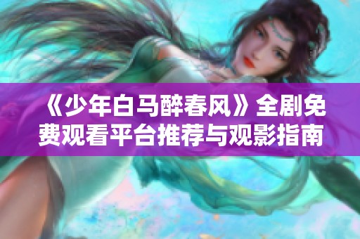 《少年白马醉春风》全剧免费观看平台推荐与观影指南