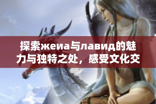 探索жеиа与лавид的魅力与独特之处，感受文化交融的美丽