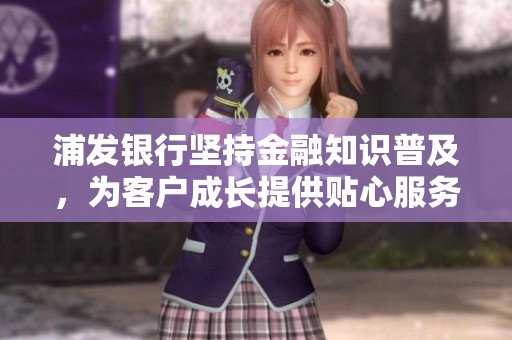 浦发银行坚持金融知识普及，为客户成长提供贴心服务与创新体验