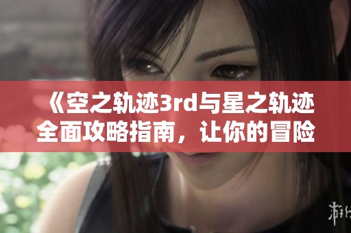 《空之轨迹3rd与星之轨迹全面攻略指南，让你的冒险更畅快》