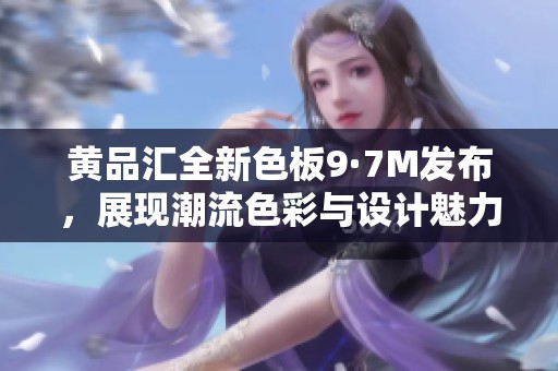 黄品汇全新色板9·7M发布，展现潮流色彩与设计魅力