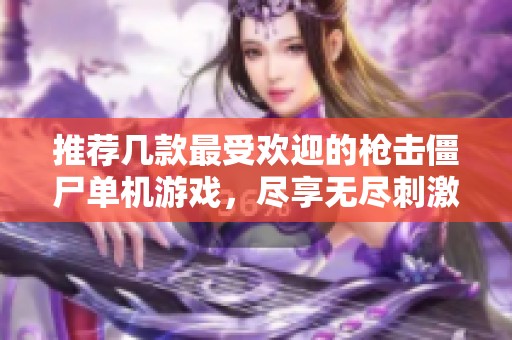 推荐几款最受欢迎的枪击僵尸单机游戏，尽享无尽刺激与冒险乐趣