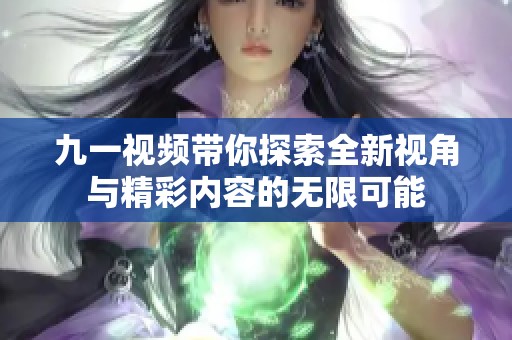 九一视频带你探索全新视角与精彩内容的无限可能