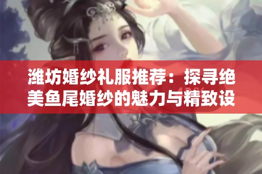 潍坊婚纱礼服推荐：探寻绝美鱼尾婚纱的魅力与精致设计