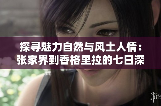探寻魅力自然与风土人情：张家界到香格里拉的七日深度旅程