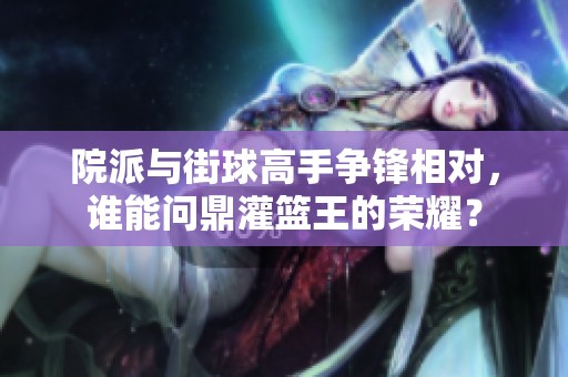 院派与街球高手争锋相对，谁能问鼎灌篮王的荣耀？