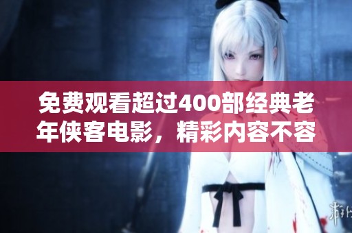 免费观看超过400部经典老年侠客电影，精彩内容不容错过！