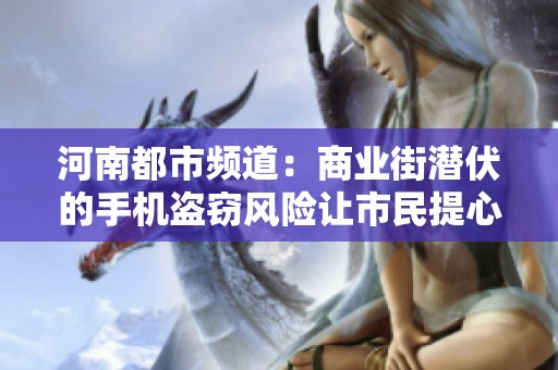 河南都市频道：商业街潜伏的手机盗窃风险让市民提心吊胆