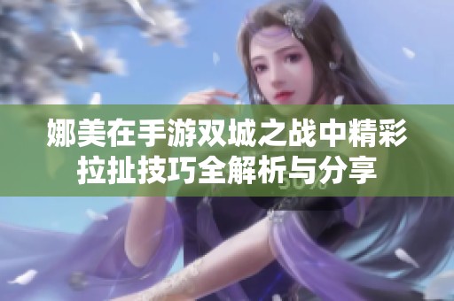 娜美在手游双城之战中精彩拉扯技巧全解析与分享