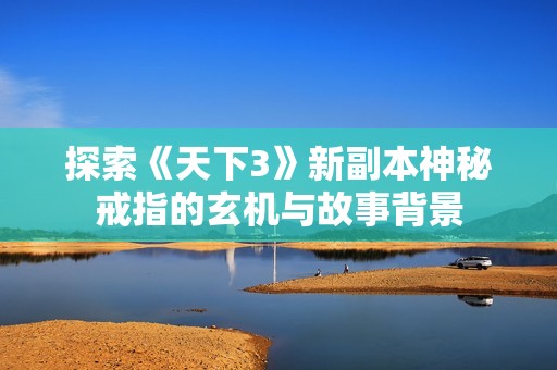 探索《天下3》新副本神秘戒指的玄机与故事背景