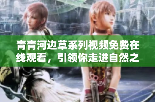 青青河边草系列视频免费在线观看，引领你走进自然之美