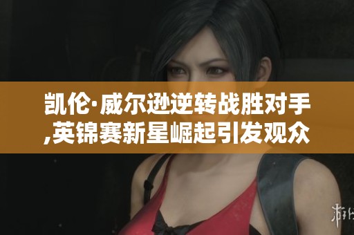 凯伦·威尔逊逆转战胜对手,英锦赛新星崛起引发观众热议